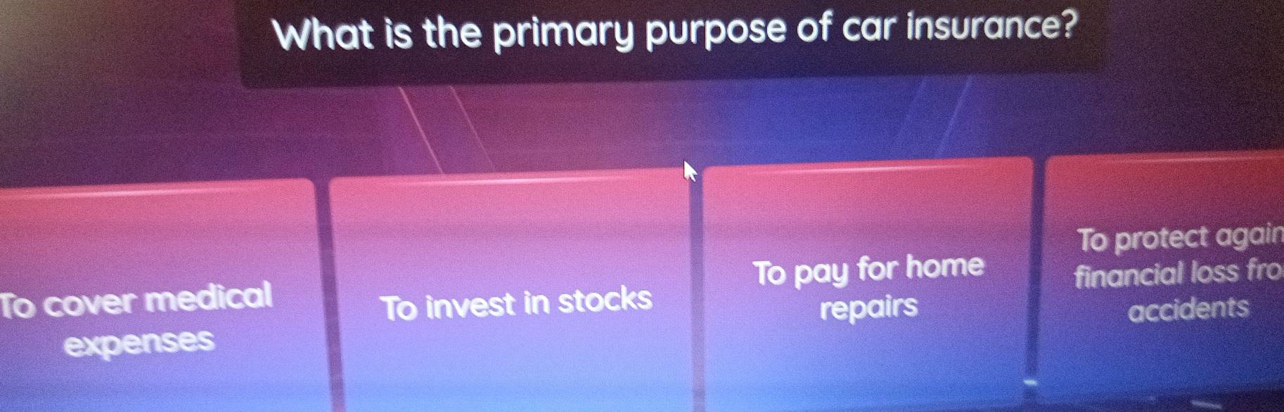 What is the primary purpose of car insurance?
To protect again
To cover medical To pay for home
To invest in stocks financial loss fro
repairs
expenses accidents