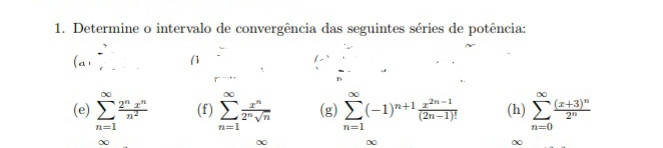 Determine o intervalo de convergência das seguintes séries de potência: 
(a1 (1 
(e) sumlimits _(n=1)^(∈fty) 2^nx^n/n^2  (f) sumlimits _(n=1)^(∈fty) x^n/2^nsqrt(n)  (g) sumlimits _(n=1)^(∈fty)(-1)^n+1 (x^(2n-1))/(2n-1)!  (h) sumlimits _(n=0)^(∈fty)frac (x+3)^n2^n
∞
∞
∞