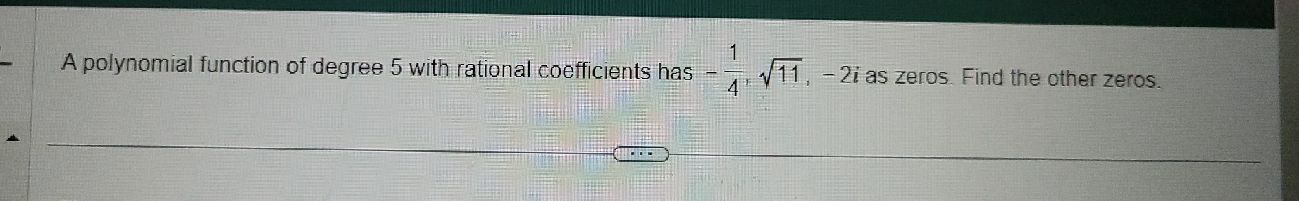 A polynomial function of degree 5 with rational coefficients has - 1/4 , sqrt(11) , - 2i as zeros. Find the other zeros.