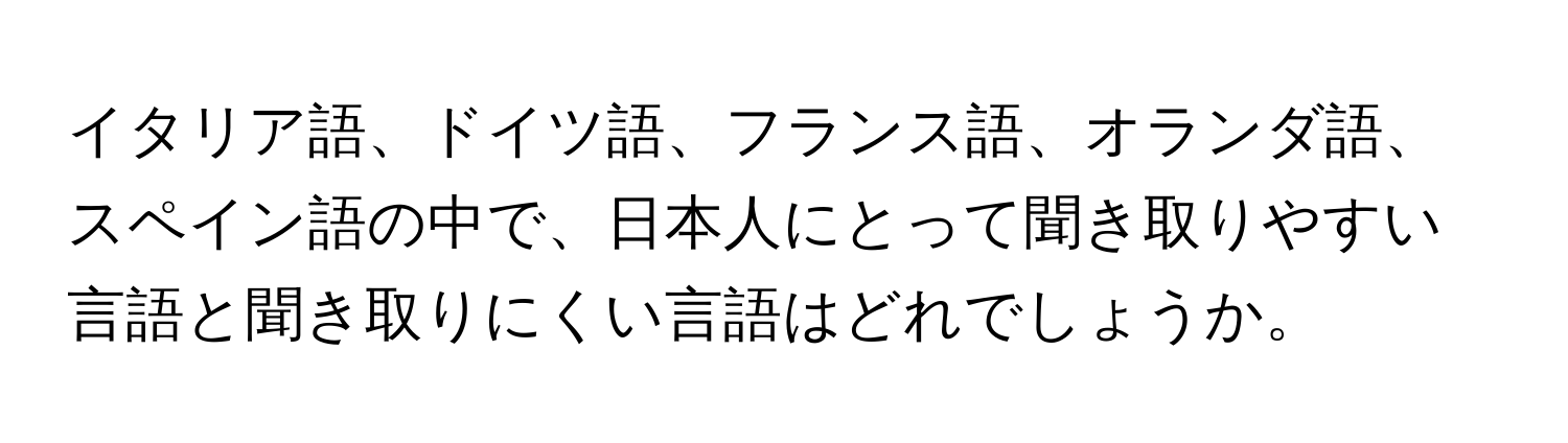 イタリア語、ドイツ語、フランス語、オランダ語、スペイン語の中で、日本人にとって聞き取りやすい言語と聞き取りにくい言語はどれでしょうか。