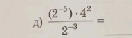 Д)  ((2^(-5))· 4^2)/2^(-3) = _