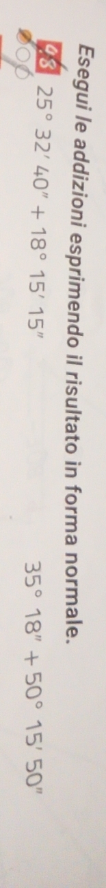Esegui le addizioni esprimendo il risultato in forma normale.
43 25°32'40''+18°15'15''
35°18''+50°15'50''