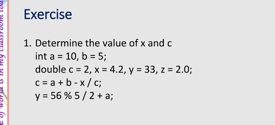 Determine the value of x and c
int a=10, b=5; 
double c=2, x=4.2, y=33, z=2.0;
c=a+b-x/c;
y=56% 5/2+a;