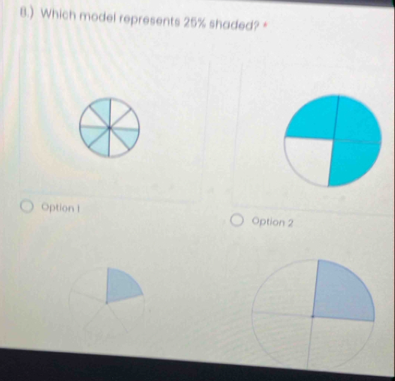 8.) Which model represents 25% shaded? *
Option 1 Option 2