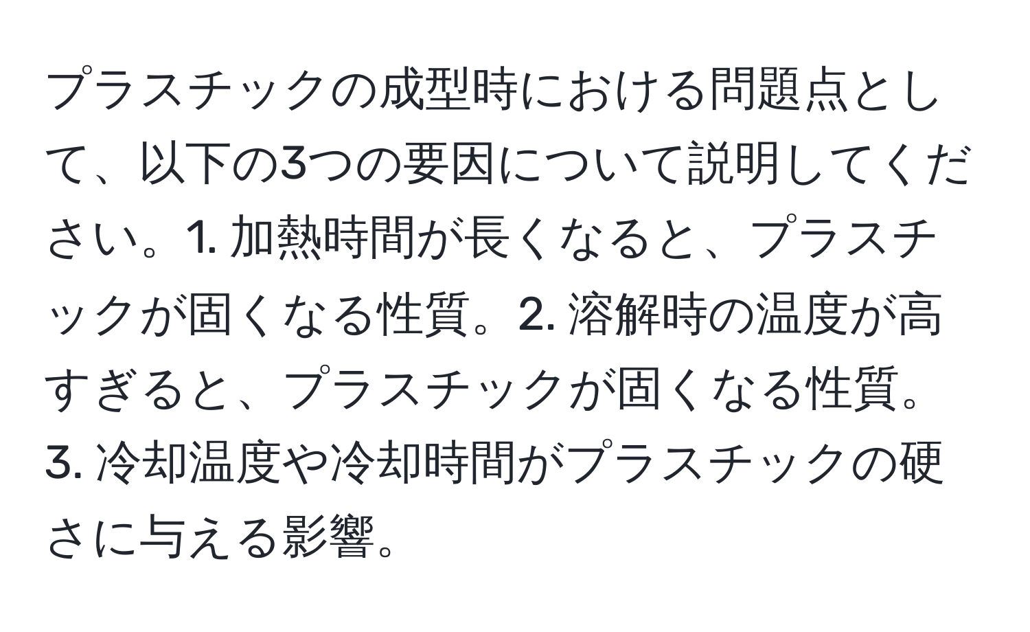 プラスチックの成型時における問題点として、以下の3つの要因について説明してください。1. 加熱時間が長くなると、プラスチックが固くなる性質。2. 溶解時の温度が高すぎると、プラスチックが固くなる性質。3. 冷却温度や冷却時間がプラスチックの硬さに与える影響。