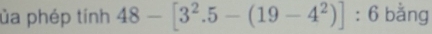 ủa phép tính 48-[3^2.5-(19-4^2)]:6 bằng