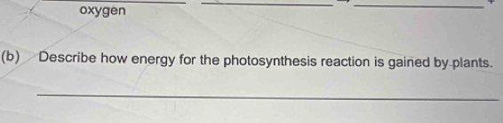 oxygen 
(b) Describe how energy for the photosynthesis reaction is gained by plants. 
_