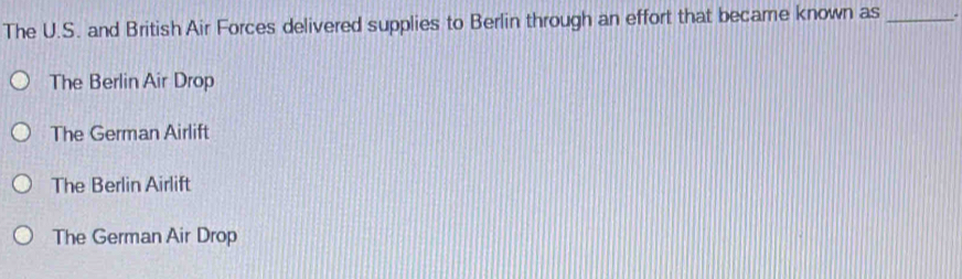 The U.S. and British Air Forces delivered supplies to Berlin through an effort that became known as _.
The Berlin Air Drop
The German Airlift
The Berlin Airlift
The German Air Drop