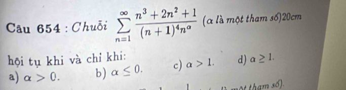 Chuỗi sumlimits _(n=1)^(∈fty)frac n^3+2n^2+1(n+1)^4n^a (α là một tham số) 20cm
hội tụ khi và chỉ khi: alpha ≥ 1.
a) alpha >0. b) alpha ≤ 0. c) alpha >1. d)
n tham số.