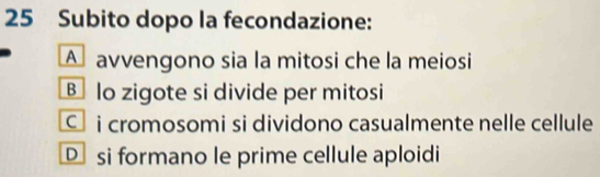 Subito dopo la fecondazione:
A avvengono sia la mitosi che la meiosi
B lo zigote si divide per mitosi
C i cromosomi si dividono casualmente nelle cellule
D si formano le prime cellule aploidi