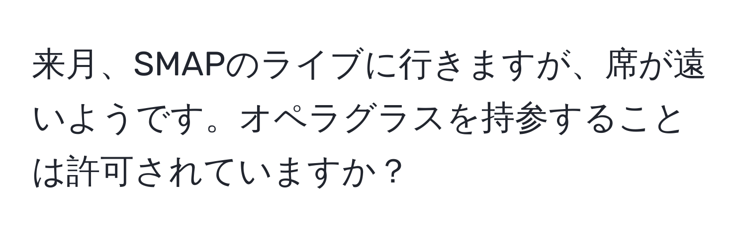 来月、SMAPのライブに行きますが、席が遠いようです。オペラグラスを持参することは許可されていますか？