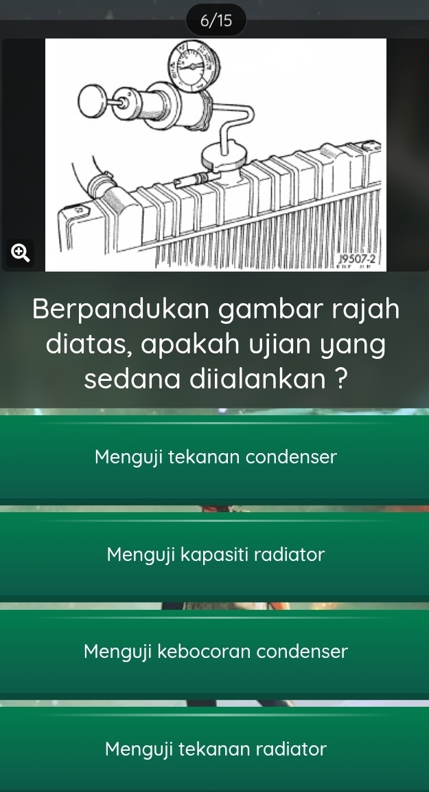 6/15
④
Berpandukan gambar rajah
diatas, apakah ujian yang
sedana diialankan ?
Menguji tekanan condenser
Menguji kapasiti radiator
Menguji kebocoran condenser
Menguji tekanan radiator