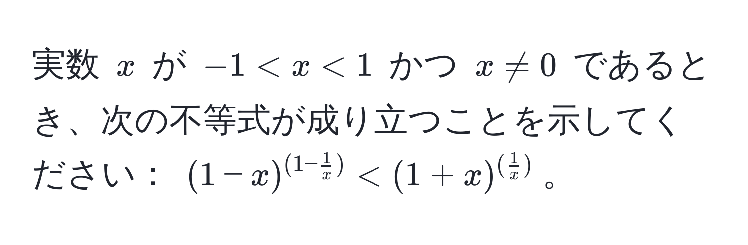 実数 $x$ が $-1 < x < 1$ かつ $x != 0$ であるとき、次の不等式が成り立つことを示してください： $ (1-x)^(1- 1/x ) < (1+x)^( 1/x ) $。