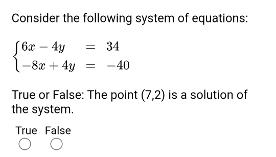 Consider the following system of equations:
beginarrayl 6x-4y=34 -8x+4y=-40endarray.
True or False: The point (7,2) is a solution of
the system.
True False