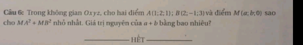 Trong không gian Oxyz, cho hai điểm A(1;2;1); B(2;-1;3) và điểm M(a;b;0) sao 
cho MA^2+MB^2 nhỏ nhất. Giá trị nguyên của a+b bằng bao nhiêu? 
_hết_