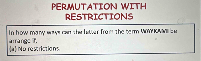 PERMUTATION WITH
RESTRICTIONS
In how many ways can the letter from the term WAYKAMI be
arrange if,
(a) No restrictions.