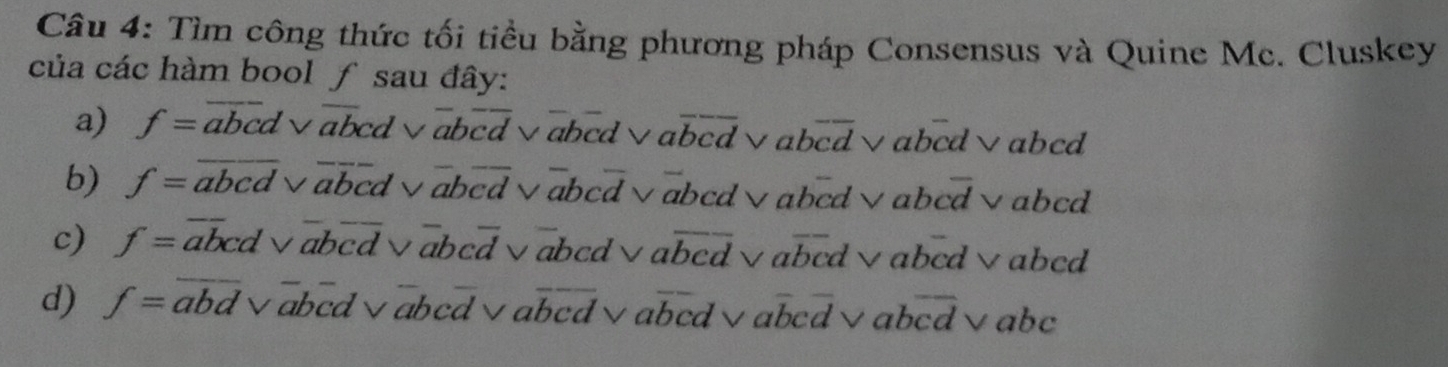 Tìm công thức tối tiểu bằng phương pháp Consensus và Quine Mc. Cluskey
của các hàm bool ƒ sau đây:
a) f= abedv L abcd √abcd∨abcd√ aoverline bcd * abcd √abcd√abcd
b) f= abcd√abcd√a bcd i√abcd√abcd√abcd√abcd√abcd
c) f= abcd√abcd√abcd√abcd√d overline bcd √abcd√abcd√abcd
d) f= a bd √abcd√abcd√abcd√abcd√ aoverline bcoverline dvee aboverline cd √abc