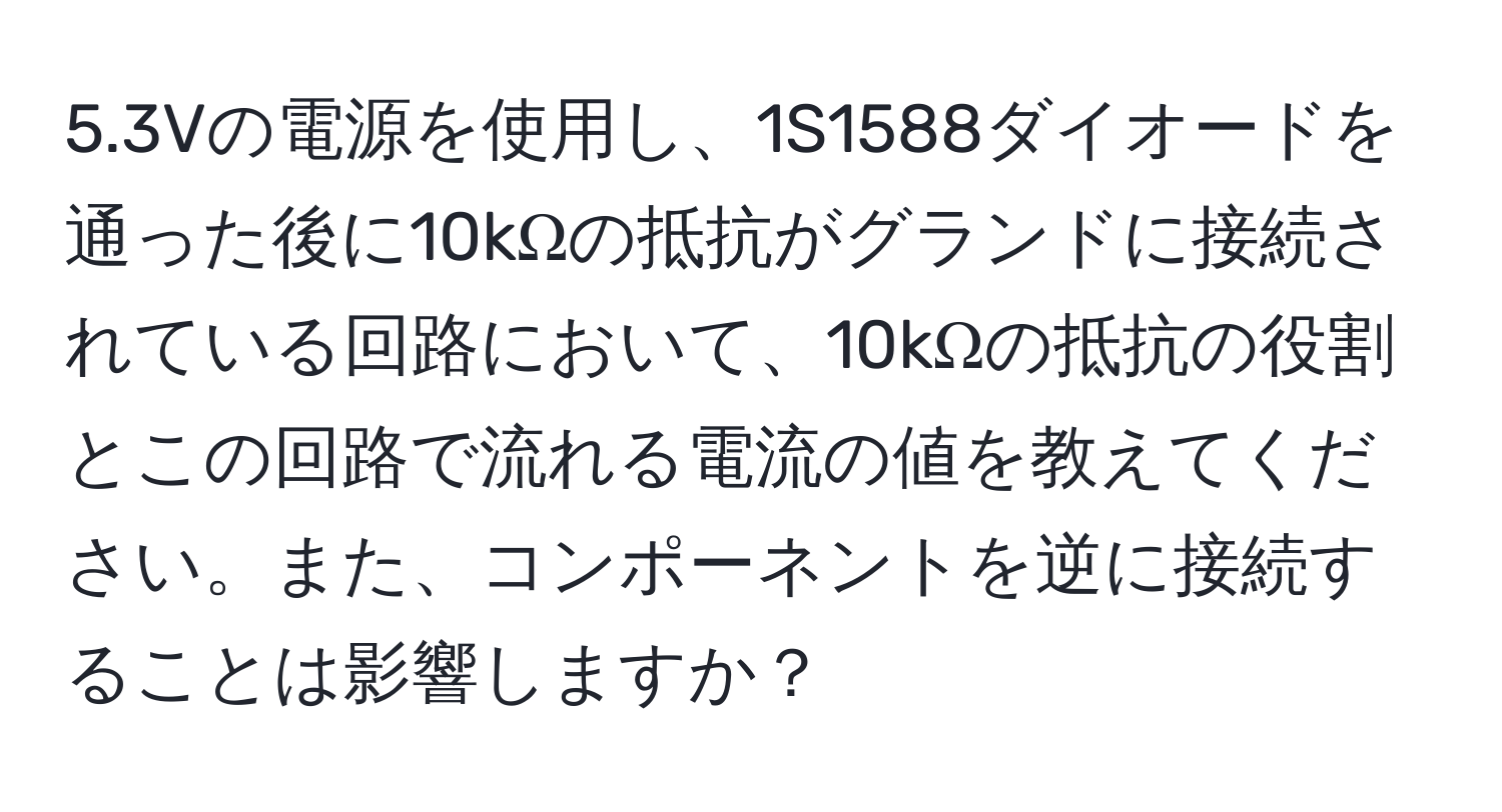 5.3Vの電源を使用し、1S1588ダイオードを通った後に10kΩの抵抗がグランドに接続されている回路において、10kΩの抵抗の役割とこの回路で流れる電流の値を教えてください。また、コンポーネントを逆に接続することは影響しますか？