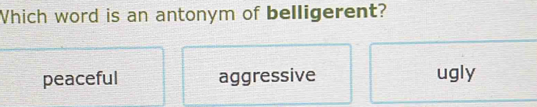 Which word is an antonym of belligerent?
peaceful aggressive ugly