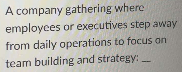 A company gathering where 
employees or executives step away 
from daily operations to focus on 
team building and strategy:_