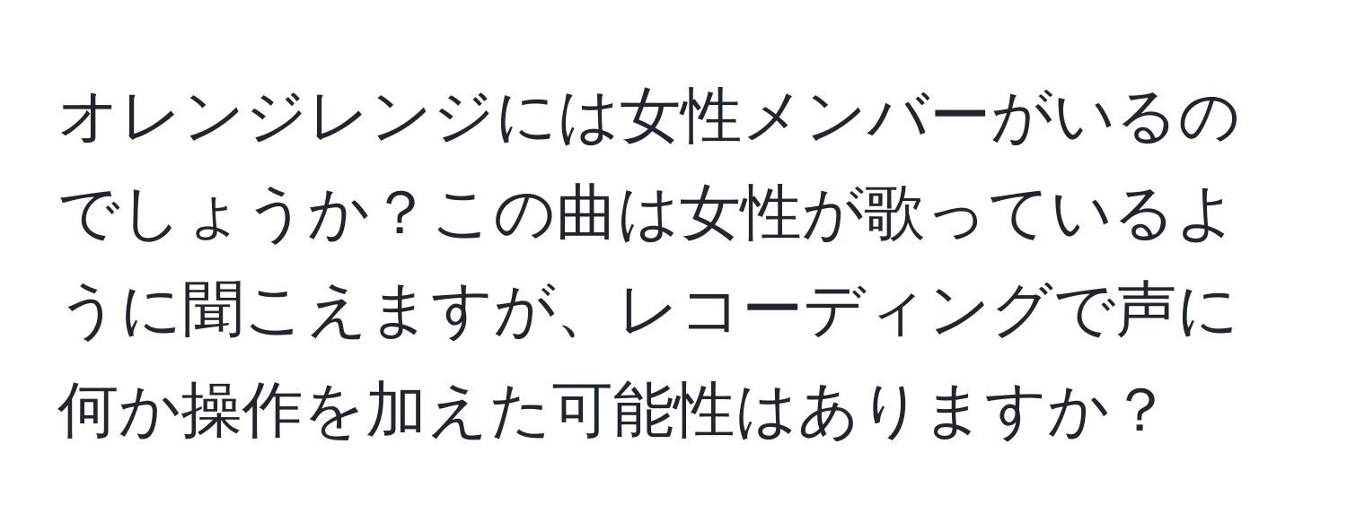 オレンジレンジには女性メンバーがいるのでしょうか？この曲は女性が歌っているように聞こえますが、レコーディングで声に何か操作を加えた可能性はありますか？