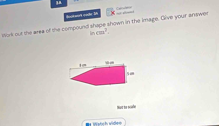 3A 
Calculator 
Bookwork code: 3A not allowed 
Work out the area of the compound shape shown in the image. Give your answer 
in cm^2.
8 cm 10 cm
5 cm
Not to scale 
Watch video