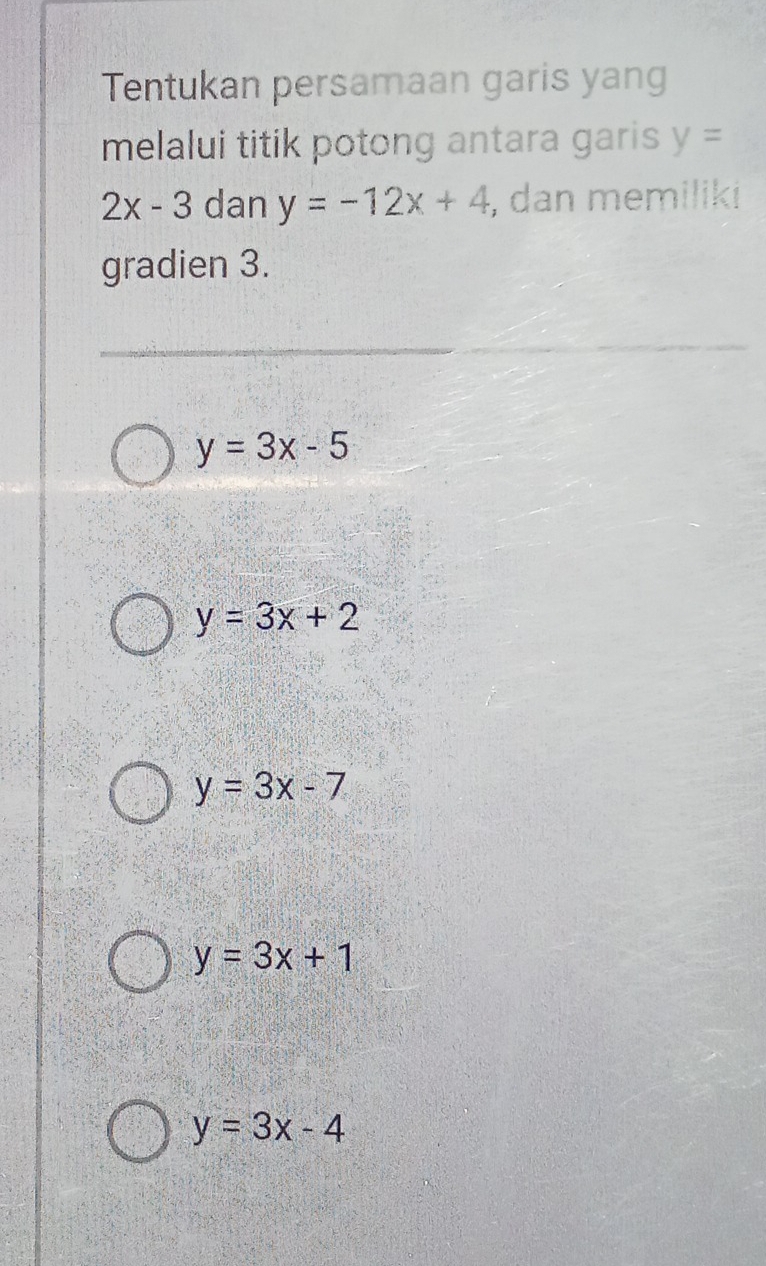 Tentukan persamaan garis yang
melalui titik potong antara garis y=
2x-3 dan y=-12x+4 , dan memiliki
gradien 3.
y=3x-5
y=3x+2
y=3x-7
y=3x+1
y=3x-4