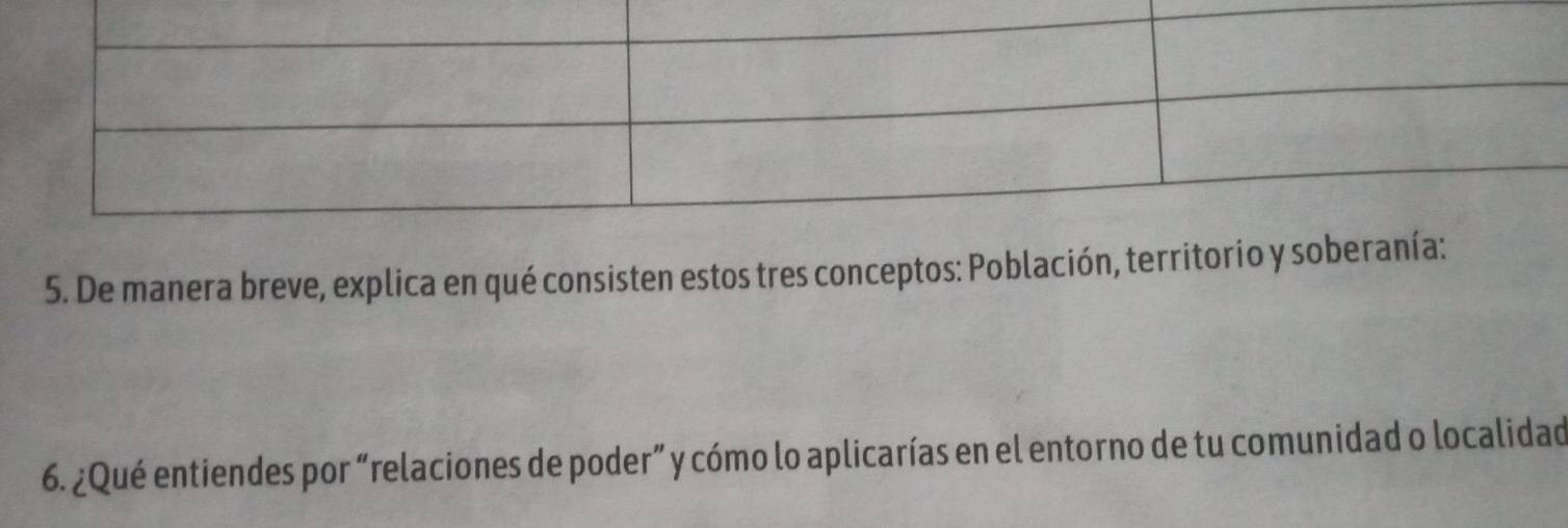 De manera breve, explica en qué consisten estos tres conceptos: Población, territorio y sob 
6. ¿Qué entiendes por “relaciones de poder” y cómo lo aplicarías en el entorno de tu comunidad o localidad