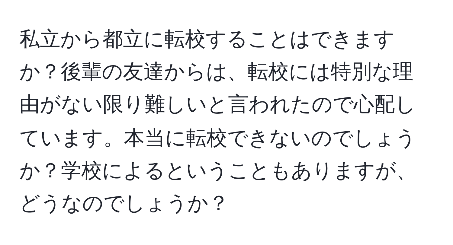 私立から都立に転校することはできますか？後輩の友達からは、転校には特別な理由がない限り難しいと言われたので心配しています。本当に転校できないのでしょうか？学校によるということもありますが、どうなのでしょうか？