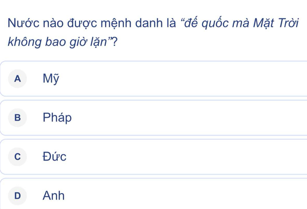 Nước nào được mệnh danh là “đế quốc mà Mặt Trời
không bao giờ lặn"?
A Mỹ
B Pháp
c Đức
D Anh