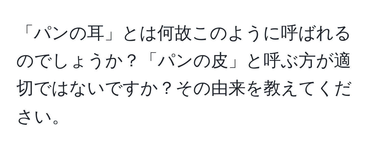 「パンの耳」とは何故このように呼ばれるのでしょうか？「パンの皮」と呼ぶ方が適切ではないですか？その由来を教えてください。