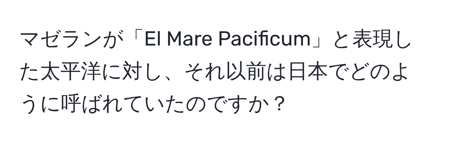 マゼランが「El Mare Pacificum」と表現した太平洋に対し、それ以前は日本でどのように呼ばれていたのですか？