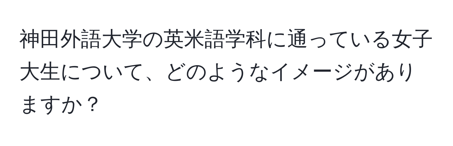 神田外語大学の英米語学科に通っている女子大生について、どのようなイメージがありますか？