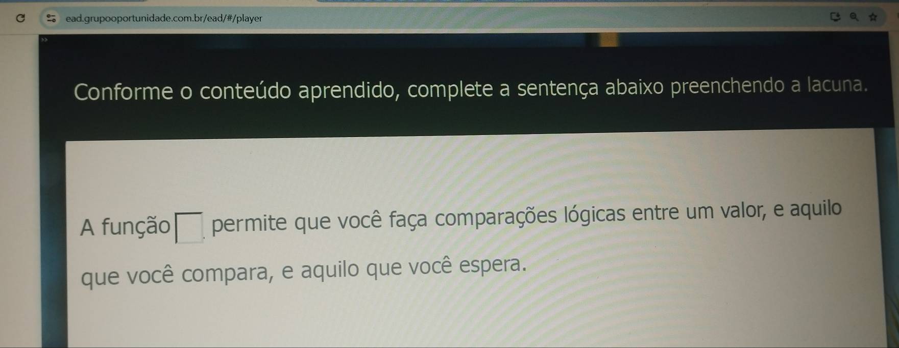 Conforme o conteúdo aprendido, complete a sentença abaixo preenchendo a lacuna. 
A função □. permite que você faça comparações lógicas entre um valor, e aquilo 
que você compara, e aquilo que você espera.