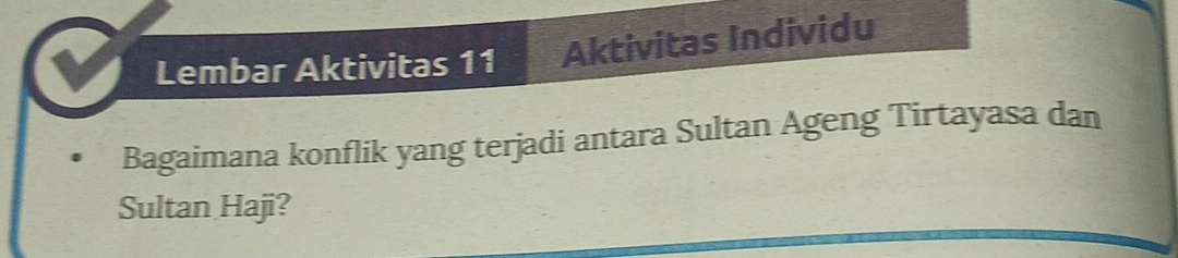 Lembar Aktivitas 11 Aktivitas Individu 
Bagaimana konflik yang terjadi antara Sultan Ageng Tirtayasa dan 
Sultan Haji?