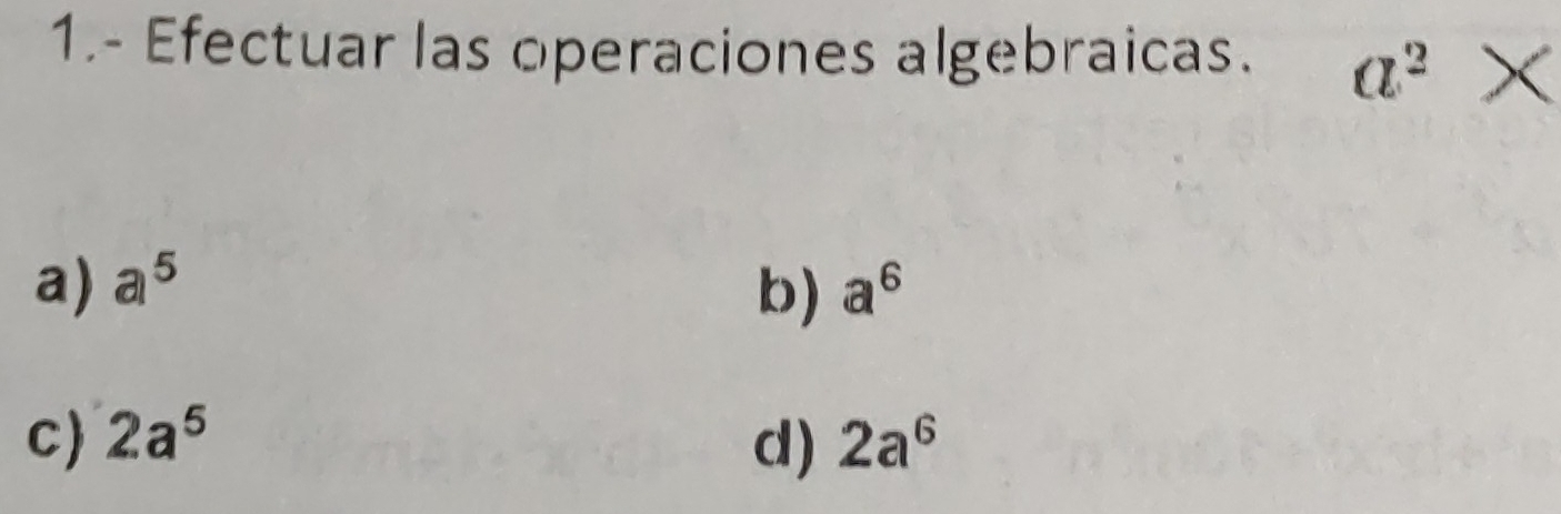 1.- Efectuar las operaciones algebraicas. a^2*
a) a^5 a^6
b)
c 2a^5 d) 2a^6