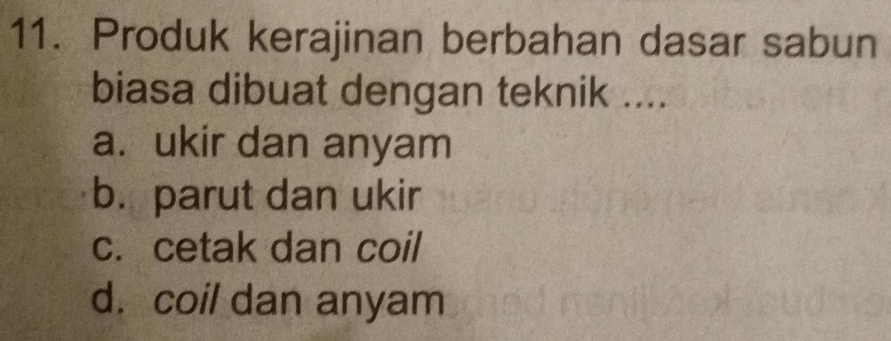 Produk kerajinan berbahan dasar sabun
biasa dibuat dengan teknik ....
a. ukir dan anyam
b. parut dan ukir
c. cetak dan coil
d. coil dan anyam