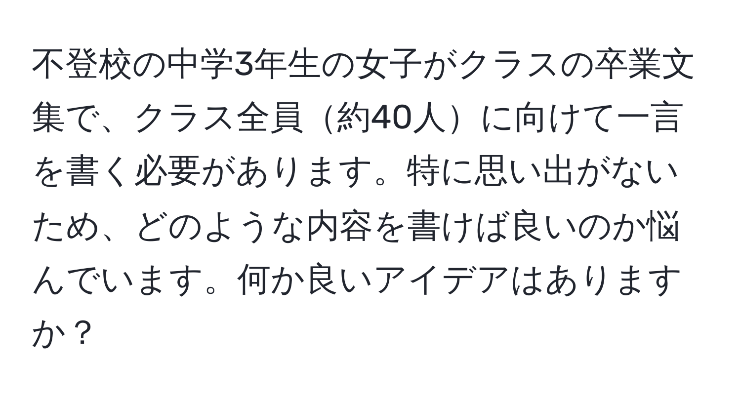 不登校の中学3年生の女子がクラスの卒業文集で、クラス全員約40人に向けて一言を書く必要があります。特に思い出がないため、どのような内容を書けば良いのか悩んでいます。何か良いアイデアはありますか？