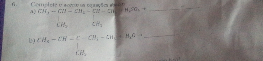 Complete e acerte as equações abaixo
H_2SO_4to _ 
_ 
a) CH_3-CH-CH_2=CH_3 -8
b) CH_3-CH=C-CH_2-CH_3+H_2O _