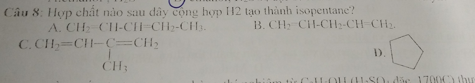 Hợp chất nào sau dây cộng hợp H2 tạo thành isopentane?
A. CH_2=CH-CH=CH_2-CH_3. B. CH_2=CH-CH_2-CH=CH_2.
C. CH_2=CH-beginarrayr C=CH_2 CH_3endarray
D.
d ă c 1 700C) thư