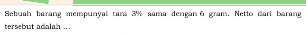 Sebuah barang mempunyai tara 3% sama dengan 6 gram. Netto dari barang 
tersebut adalah ...