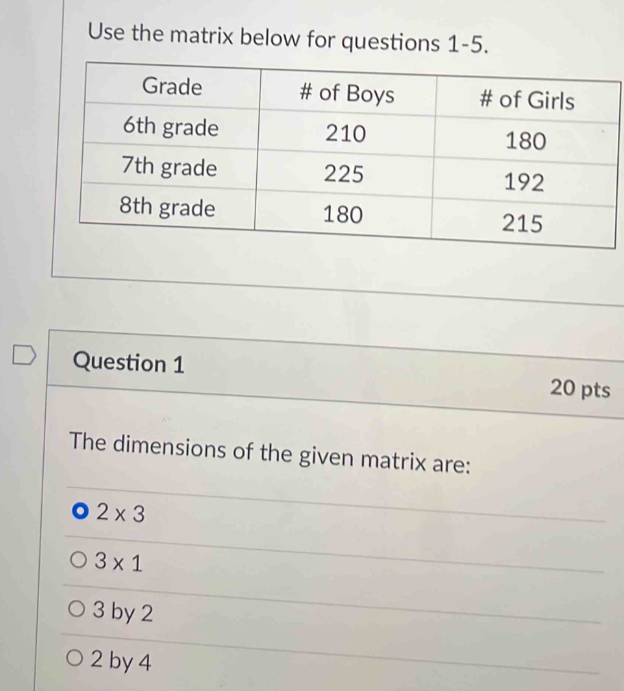 Use the matrix below for questions 1-5.
Question 1
20 pts
The dimensions of the given matrix are:
2* 3
3* 1
3 by 2
2 by 4