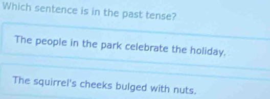 Which sentence is in the past tense?
The people in the park celebrate the holiday.
The squirrel's cheeks bulged with nuts.