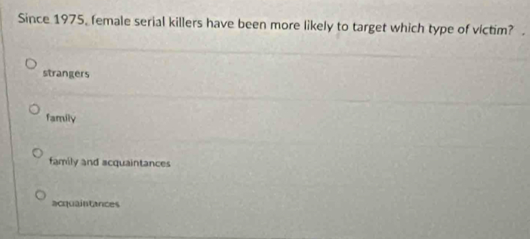 Since 1975, female serial killers have been more likely to target which type of victim?
strangers
family
family and acquaintances
acquaintances