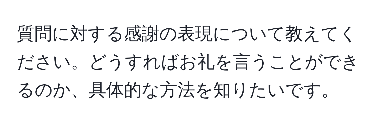 質問に対する感謝の表現について教えてください。どうすればお礼を言うことができるのか、具体的な方法を知りたいです。