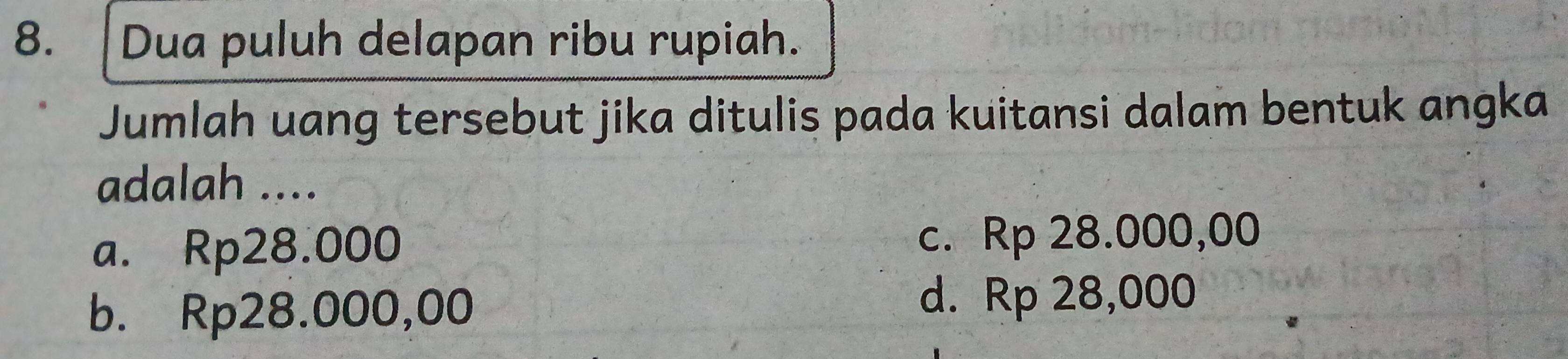 Dua puluh delapan ribu rupiah.
Jumlah uang tersebut jika ditulis pada kuitansi dalam bentuk angka
adalah ....
a. Rp28.000 c. Rp 28.000,00
b. Rp28.000,00
d. Rp 28,000