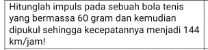 Hitunglah impuls pada sebuah bola tenis 
yang bermassa 60 gram dan kemudian 
dipukul sehingga kecepatannya menjadi 144
km/jam!