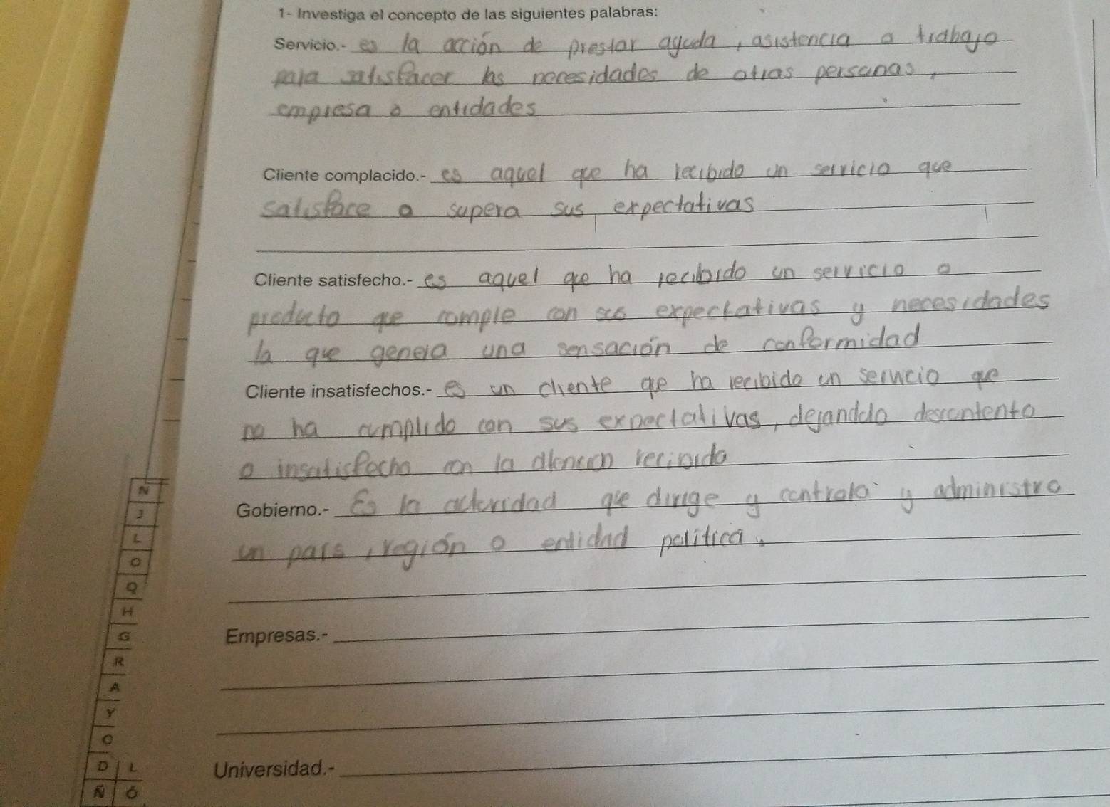 1- Investiga el concepto de las siguientes palabras: 
Servicio.- 
_ 
_ 
_ 
Cliente complacido.- 
_ 
_ 
_ 
Cliente satisfecho.- 
_ 
_ 
_ 
_ 
Cliente insatisfechos.- 
_ 
_ 
_ 
Gobierno.- 
_ 
_ 
_ 
Empresas.- 
_ 
_ 
_ 
Universidad.- 
_ 
N ó 
_