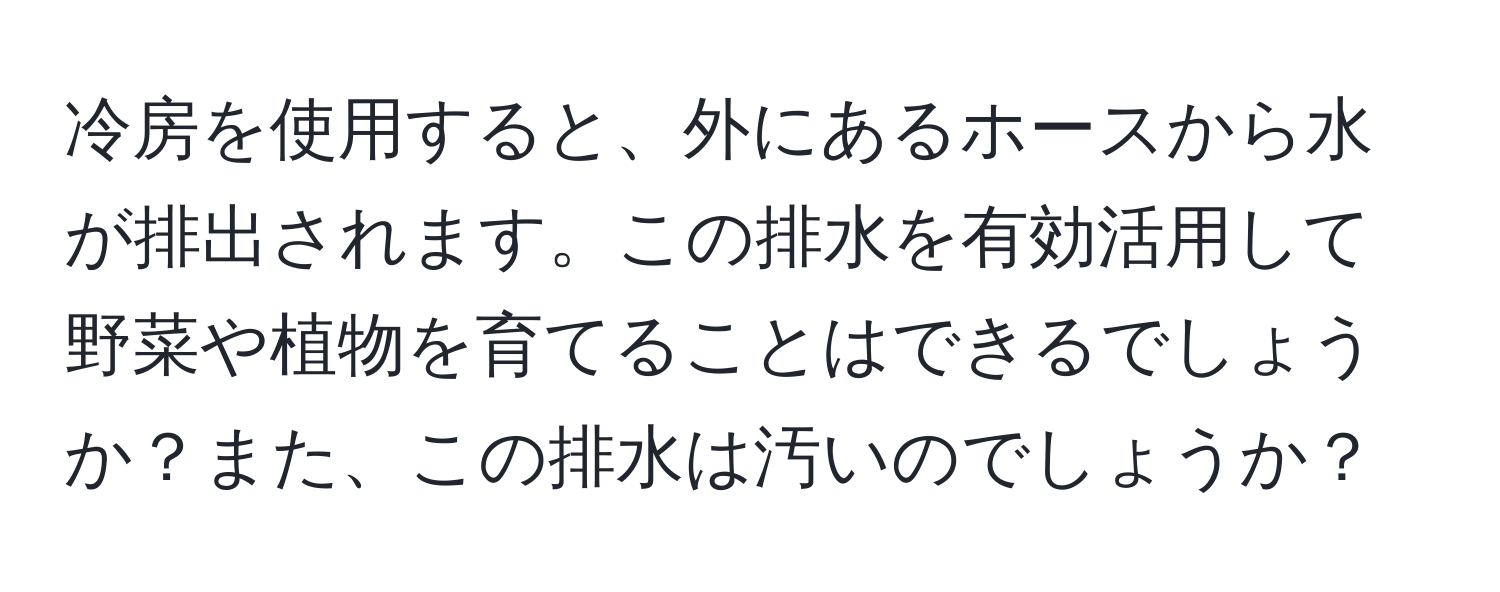 冷房を使用すると、外にあるホースから水が排出されます。この排水を有効活用して野菜や植物を育てることはできるでしょうか？また、この排水は汚いのでしょうか？