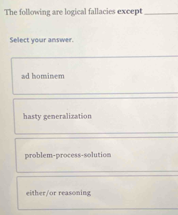 The following are logical fallacies except_
Select your answer.
ad hominem
hasty generalization
problem-process-solution
either/or reasoning